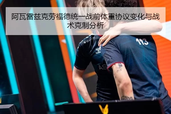 阿瓦雷兹克劳福德统一战前体重协议变化与战术克制分析